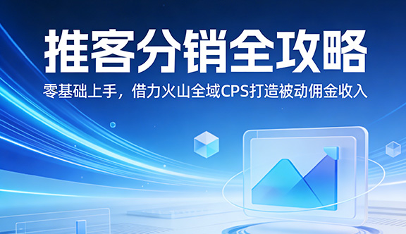 推客分销全攻略：零基础上手，借力火山全域CPS打造被动佣金收入